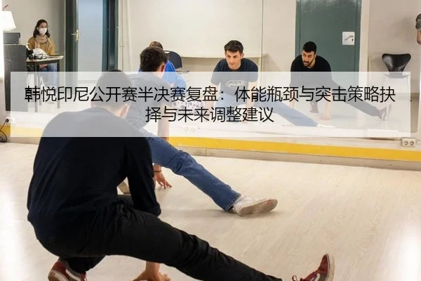 韩悦印尼公开赛半决赛复盘：体能瓶颈与突击策略抉择与未来调整建议