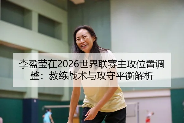李盈莹在2026世界联赛主攻位置调整：教练战术与攻守平衡解析