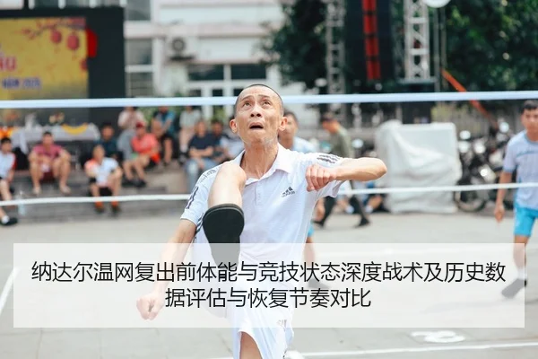 纳达尔温网复出前体能与竞技状态深度战术及历史数据评估与恢复节奏对比