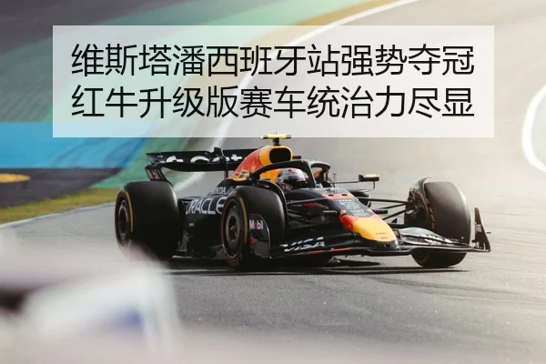 维斯塔潘西班牙站强势夺冠 红牛升级版赛车统治力尽显